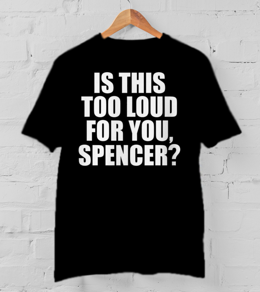Is This Too Loud For You Spencer? T-Shirt