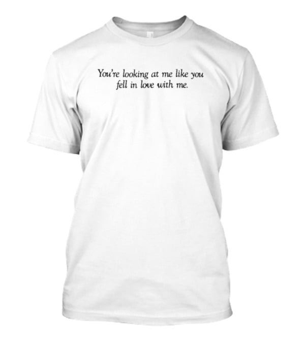 You’re Looking At Me Like You Fell In Love With Me Romantic Expression T-Shirt