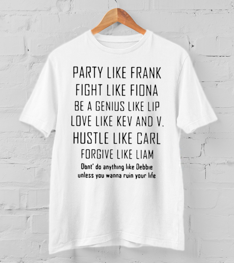 Party Like Frank Fight Like Fiona Be A Genius Like Lip Love Like Kev And V. Hustle Like Carl Forgive Like Liam Don't Do Anything Like Debbie Unless You Wanna Ruin Your Life T-Shirt