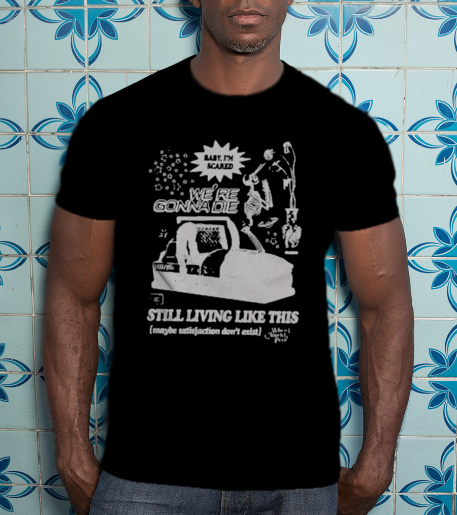 We're Gonna Die Still Living Like This (Maybe Satisfaction Don't Exist) T-Shirt
