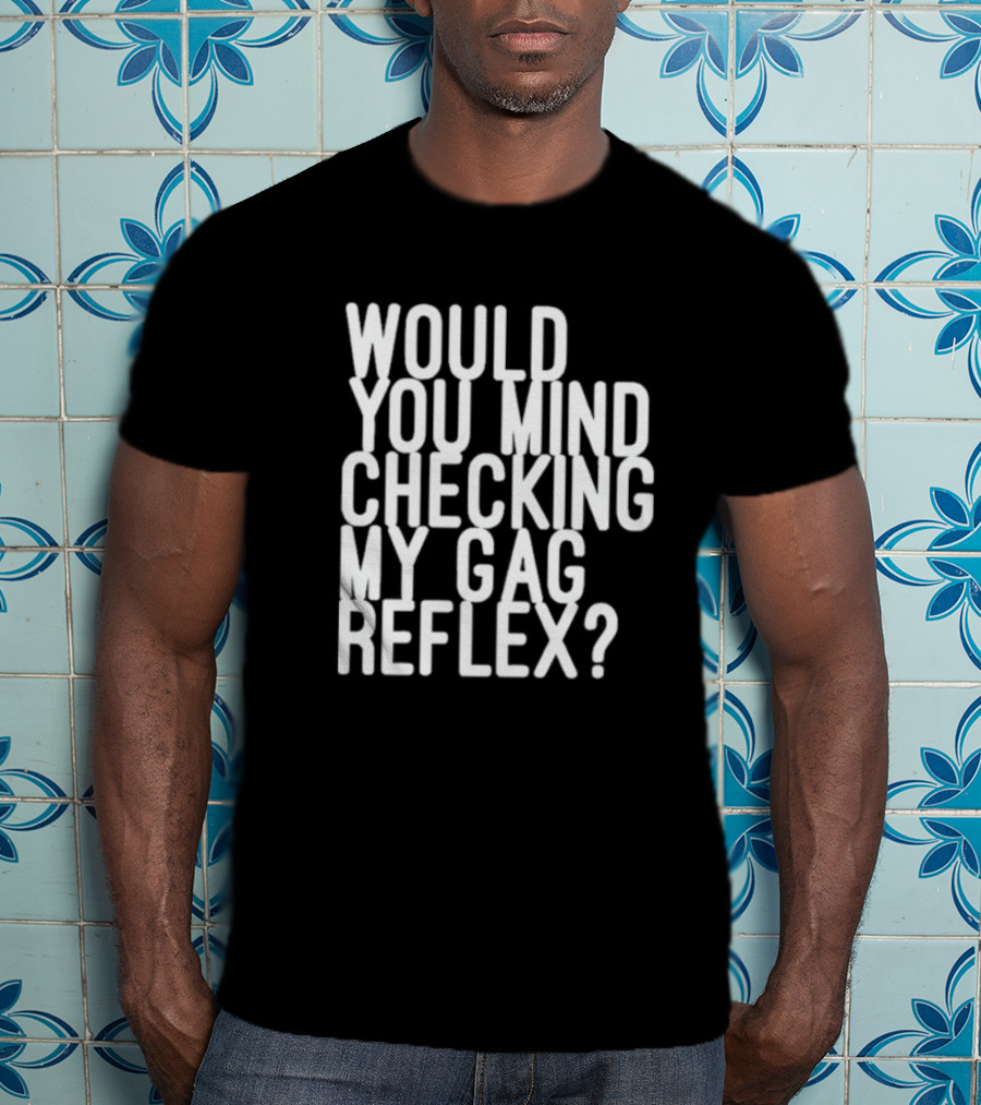 Would You Mind Checking My Gag Reflex T-Shirt