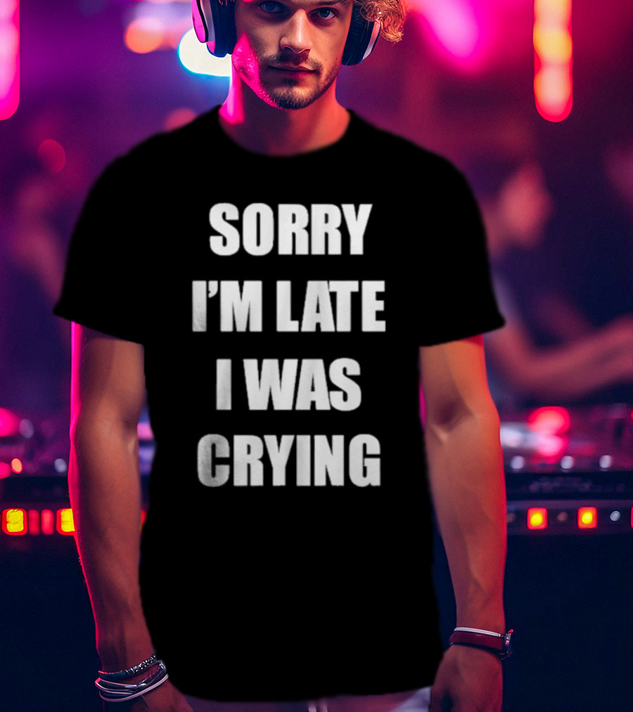 Sorry I'm Late I Was Crying T-Shirt