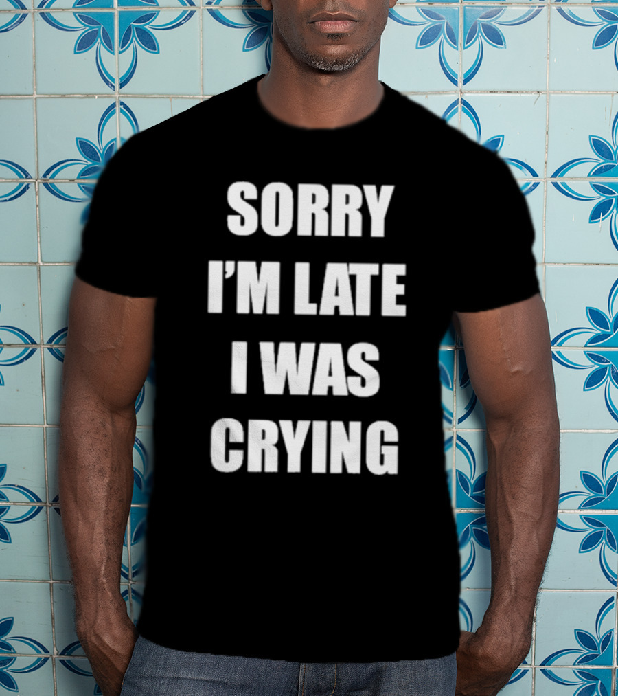 Sorry I'm Late I Was Crying T-Shirt