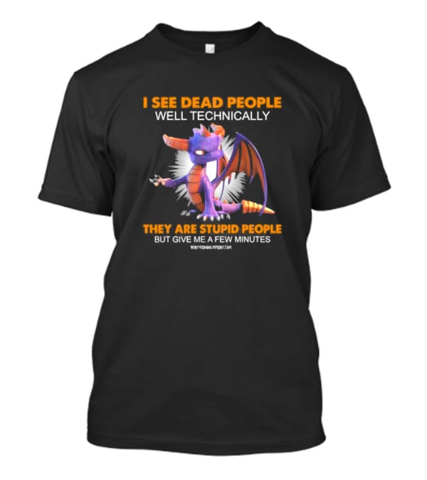 Spyro Dragon I See Dead People Well Technically They Are Stupid People But Give Me A Few Minutes T-Shirt
