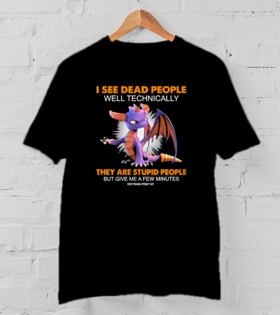 Spyro Dragon I See Dead People Well Technically They Are Stupid People But Give Me A Few Minutes T-Shirt