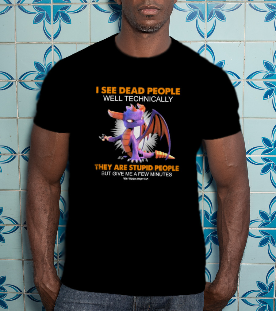 Spyro Dragon I See Dead People Well Technically They Are Stupid People But Give Me A Few Minutes T-Shirt