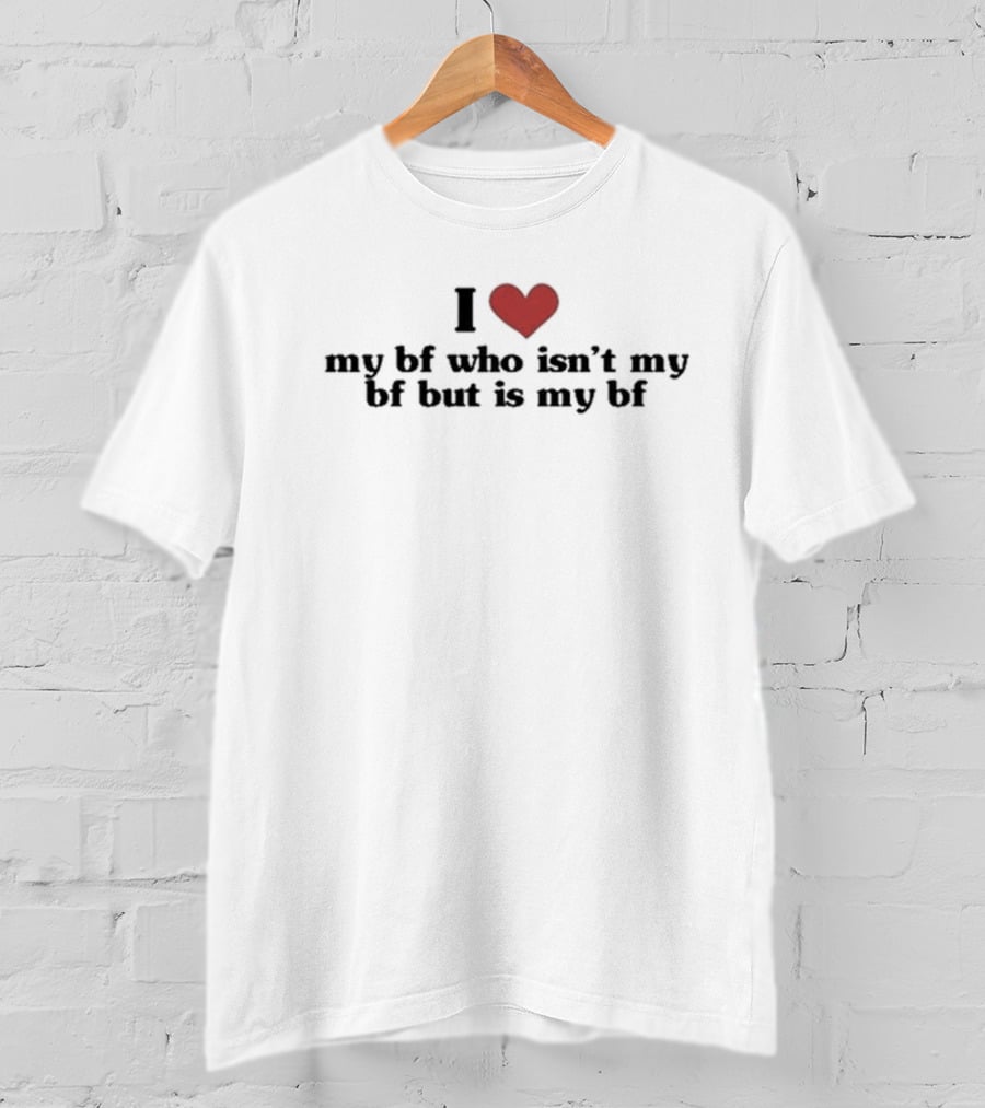I Love My Bf Who Isn’t My Bf But Is My Bf T-Shirt