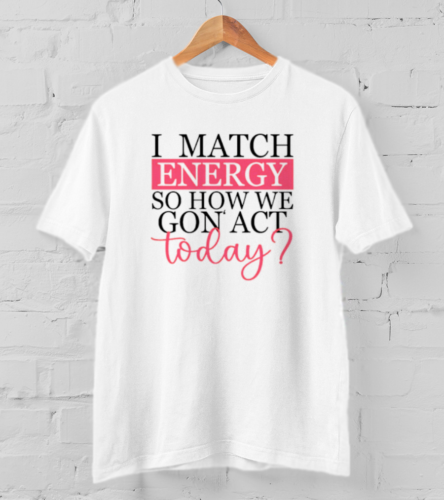 I Match Energy So How We Gon’ Act Today? T-Shirt