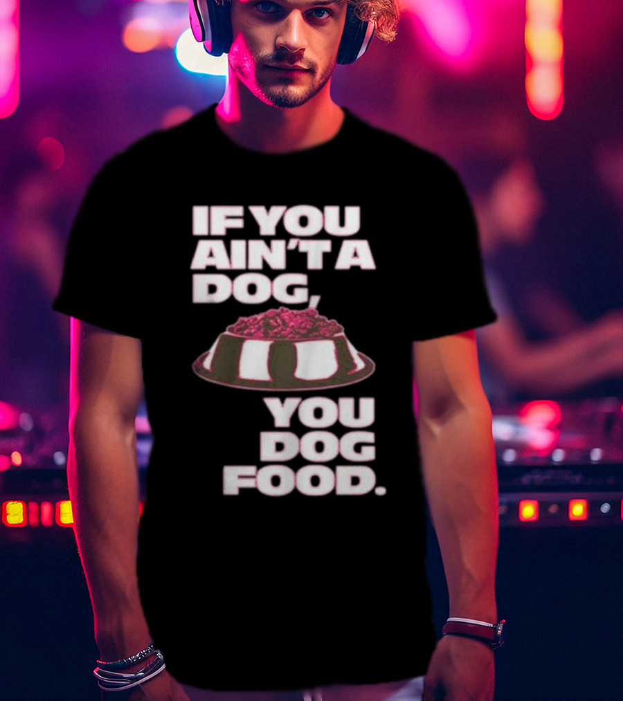If You Ain't A Dog You Dog Food T-Shirt