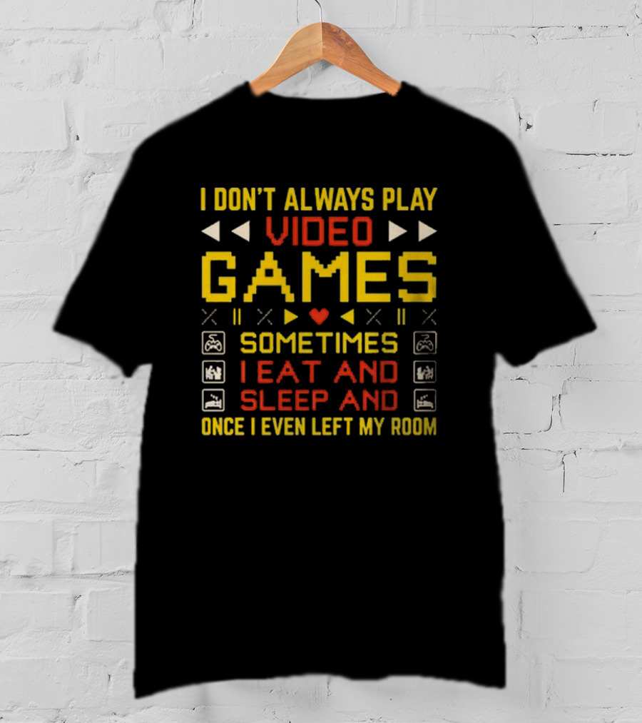 I Don’t Always Play Video Games Sometimes I Eat And Sleep And Once I Even Left My Room T-Shirt