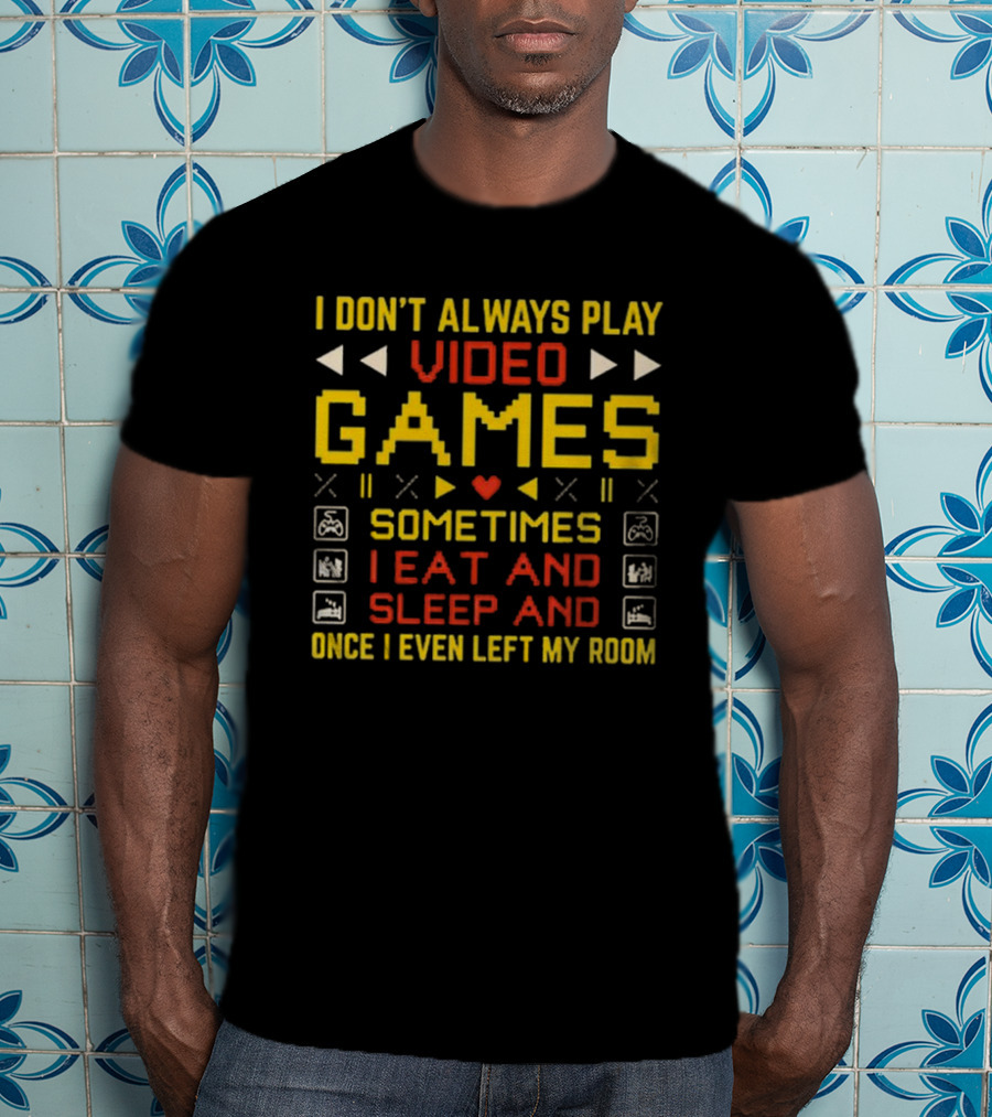 I Don’t Always Play Video Games Sometimes I Eat And Sleep And Once I Even Left My Room T-Shirt
