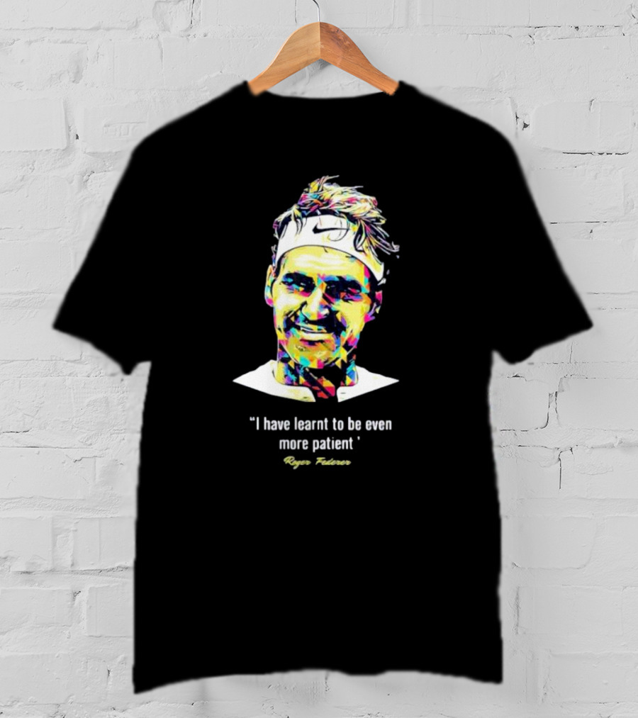 Roger Federer I Have Learnt To Be Even More Patient Legend Thanks For All The Countless Memories T-Shirt