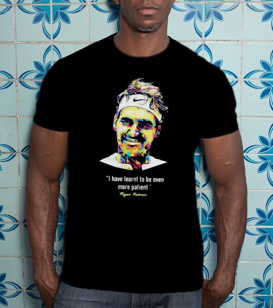 Roger Federer I Have Learnt To Be Even More Patient Legend Thanks For All The Countless Memories T-Shirt