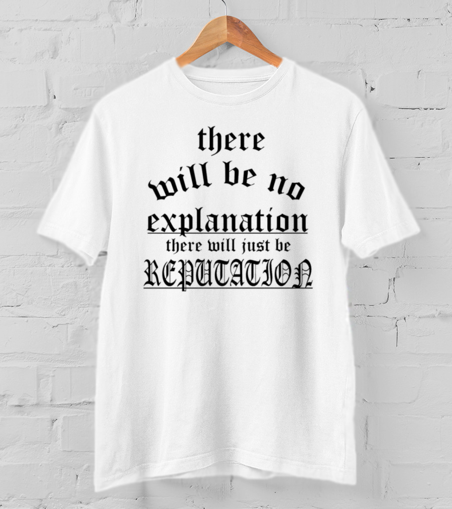 There Will Be No Explanation There Will Just Be Reputation T-Shirt