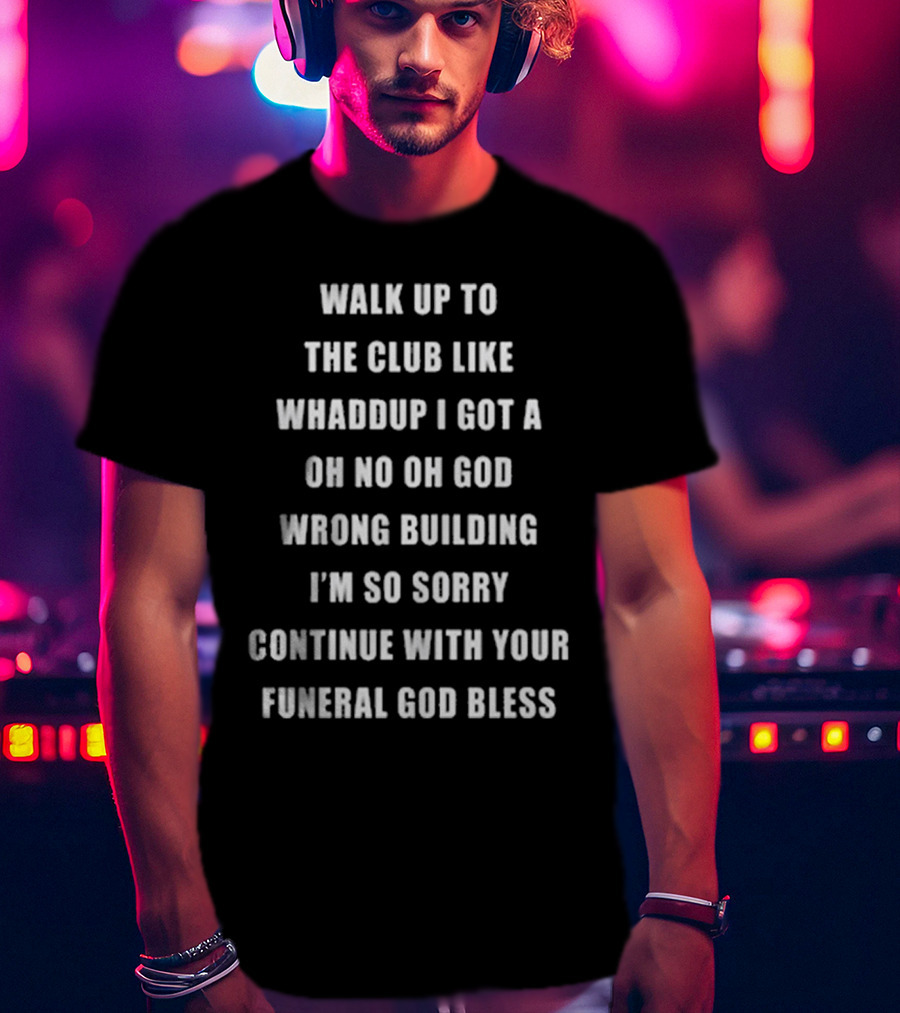 Walk Up To The Club Like Whaddup I Got A Oh No Oh God Wrong Building I'm So Sorry Continue With Your Funeral God Bless T-Shirt