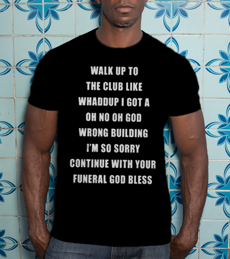 Walk Up To The Club Like Whaddup I Got A Oh No Oh God Wrong Building I'm So Sorry Continue With Your Funeral God Bless T-Shirt