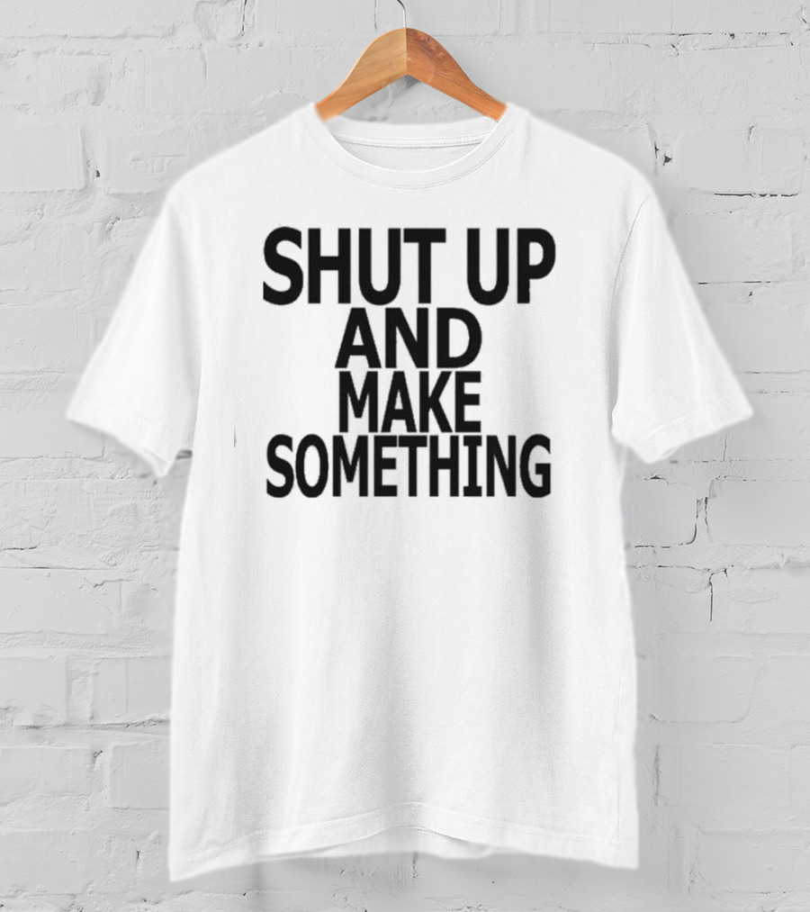 Shut Up And Make Something Creative Expression Motivation T-Shirt