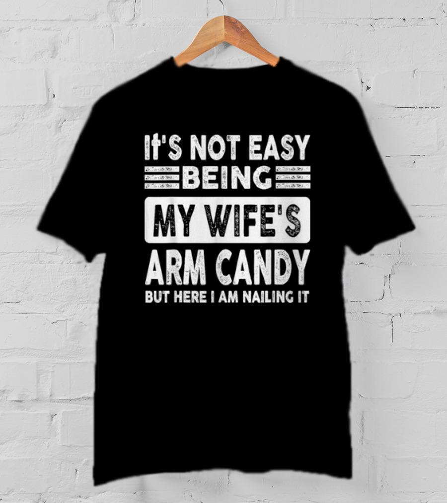It's Not Easy Being My Wife's Arm Candy But Here I Am Nailing It T-Shirt