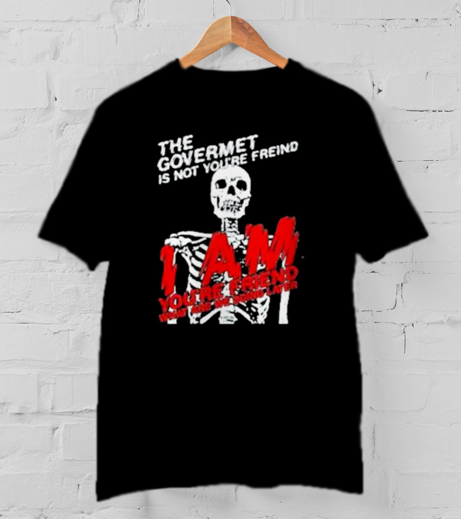 The Govermet Is Not You're Freind I Am You're Frend What Are We Doing Later Skeleton T-Shirt