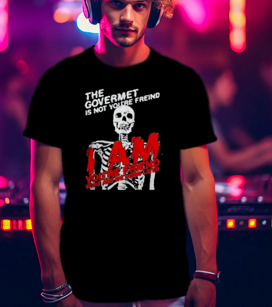 The Govermet Is Not You're Freind I Am You're Frend What Are We Doing Later Skeleton T-Shirt