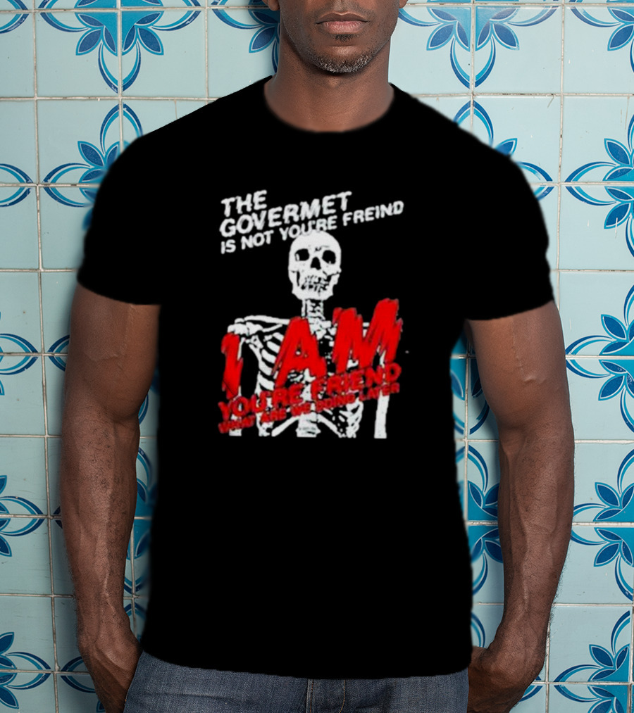 The Govermet Is Not You're Freind I Am You're Frend What Are We Doing Later Skeleton T-Shirt