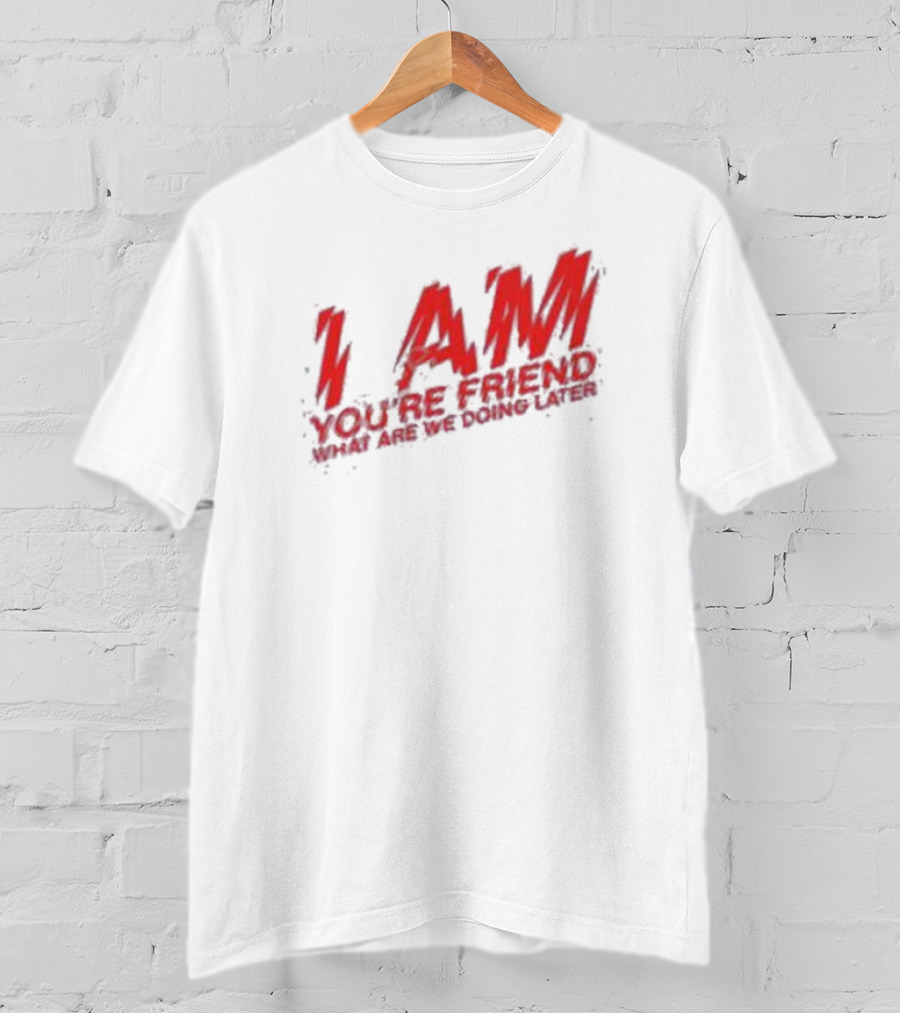I Am You're Friend What Are We Doing Later T-Shirt