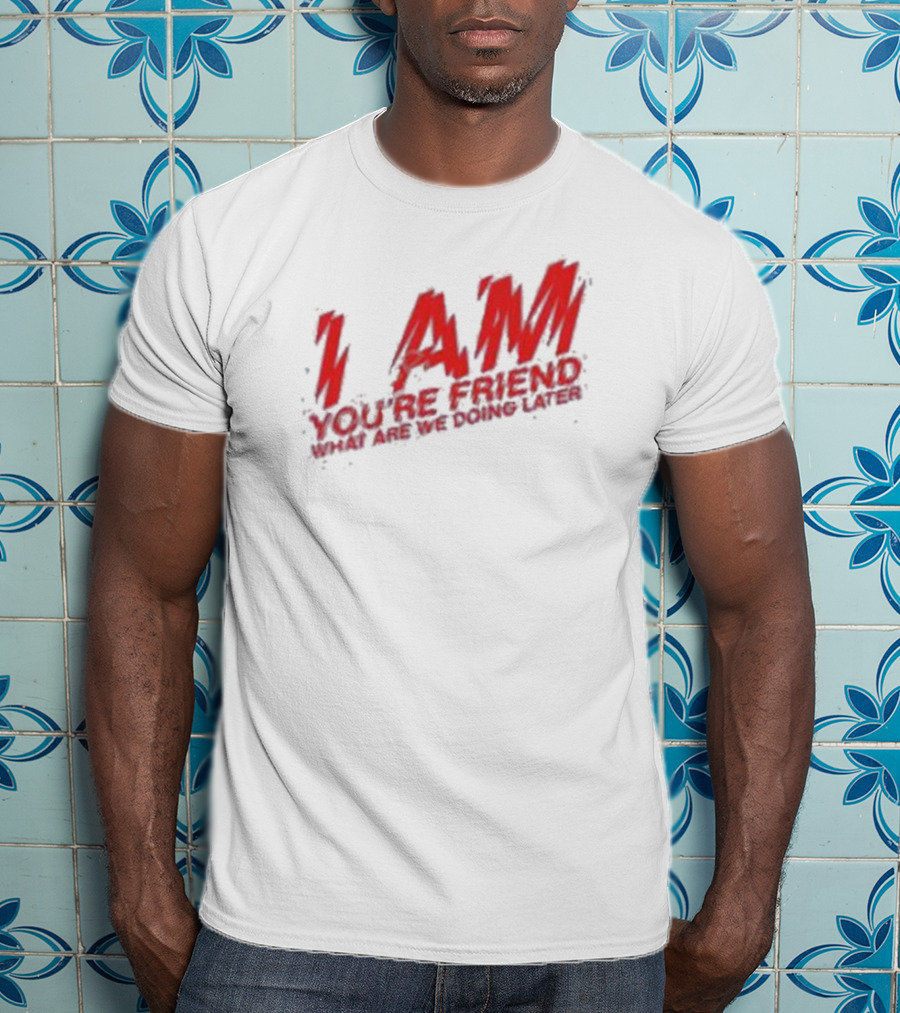 I Am You're Friend What Are We Doing Later T-Shirt
