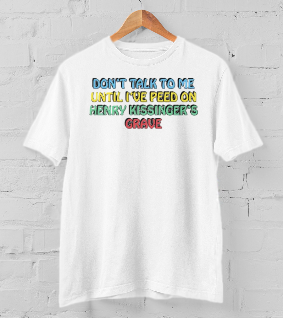 Don’t Talk To Me Until I’ve Peed On Henry Kissinger’s Grave T-Shirt