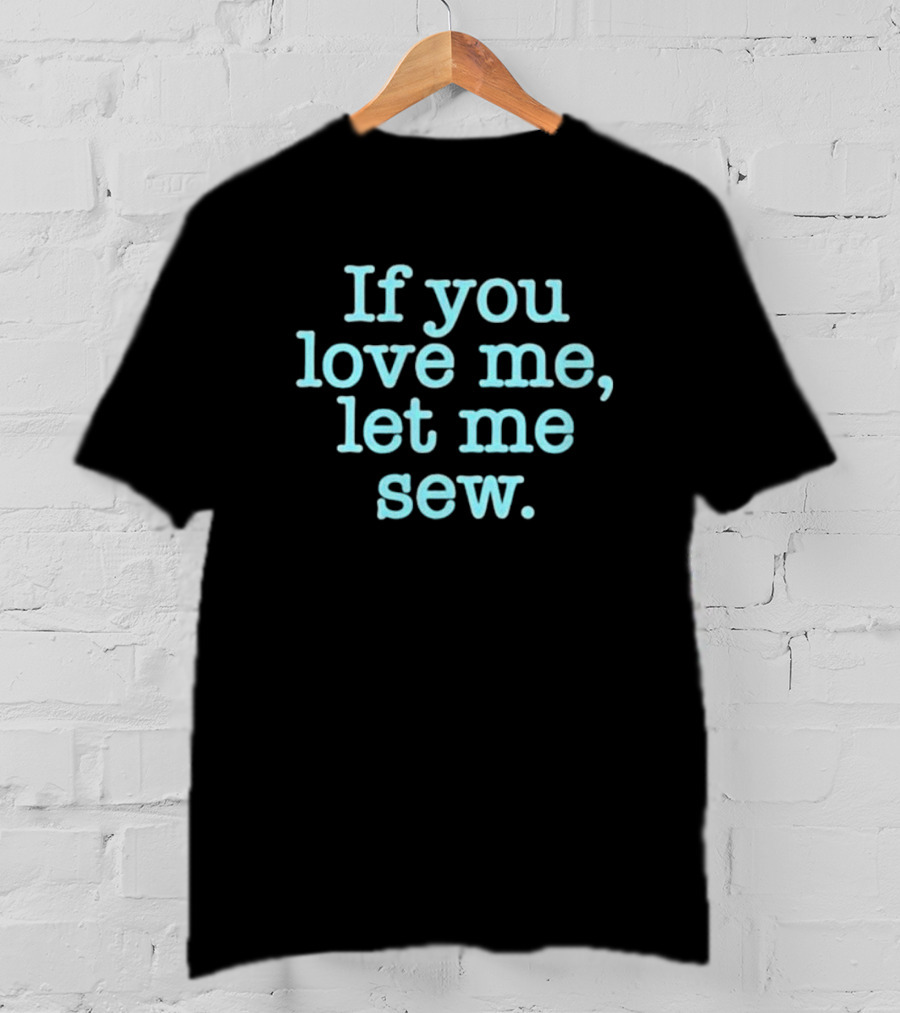 If You Love Me Let Me Sew T-Shirt