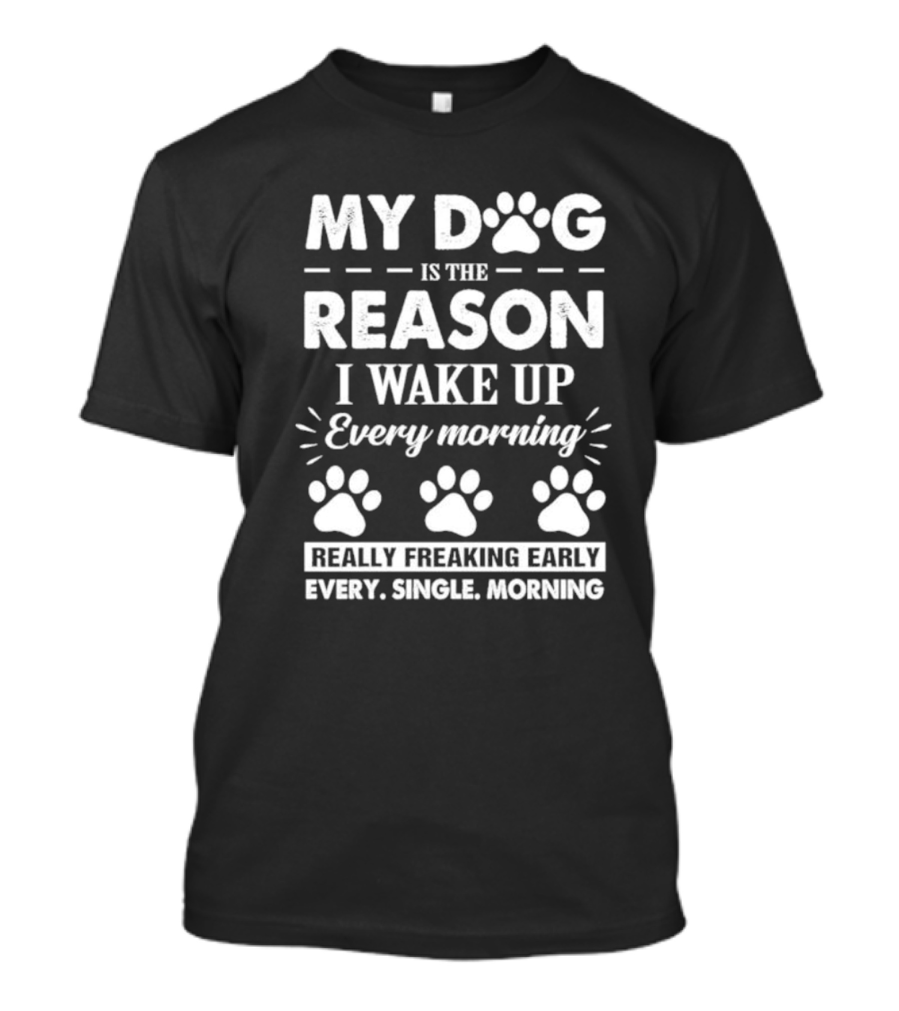 My Dog Is The Reason I Wake Up Every Morning Really Freaking Early Every Single Morning T-Shirt