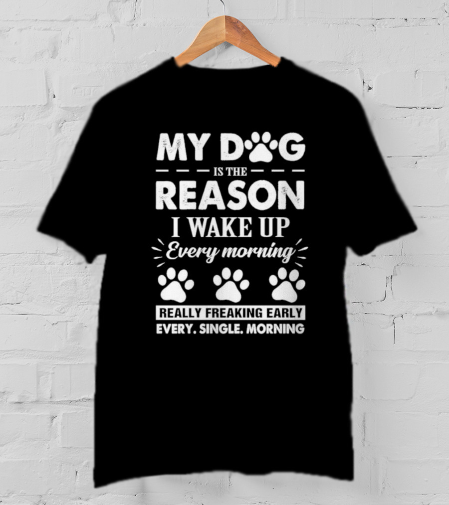 My Dog Is The Reason I Wake Up Every Morning Really Freaking Early Every Single Morning T-Shirt
