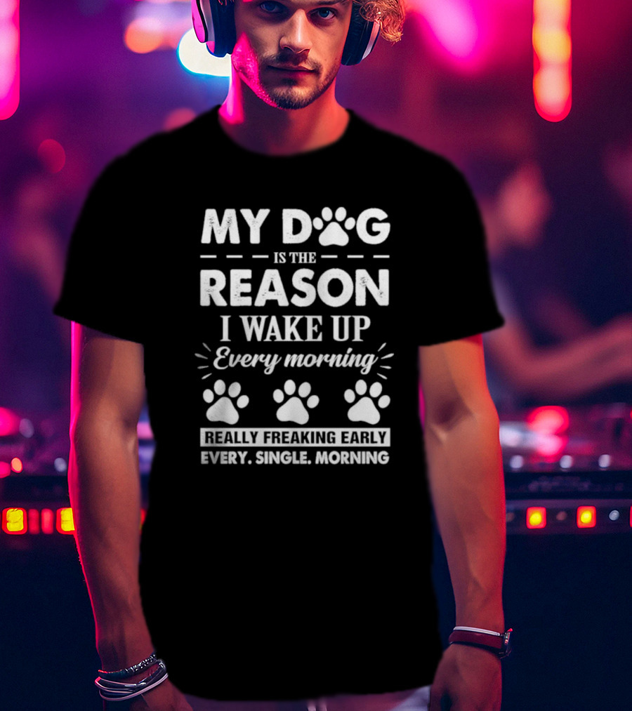 My Dog Is The Reason I Wake Up Every Morning Really Freaking Early Every Single Morning T-Shirt