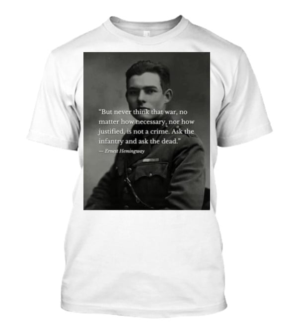 Ernest Hemingway But Never Think That War No Matter How Necessary Nor How Justified Is Not A Crime Ask The Infantry And Ask The Dead T-Shirt