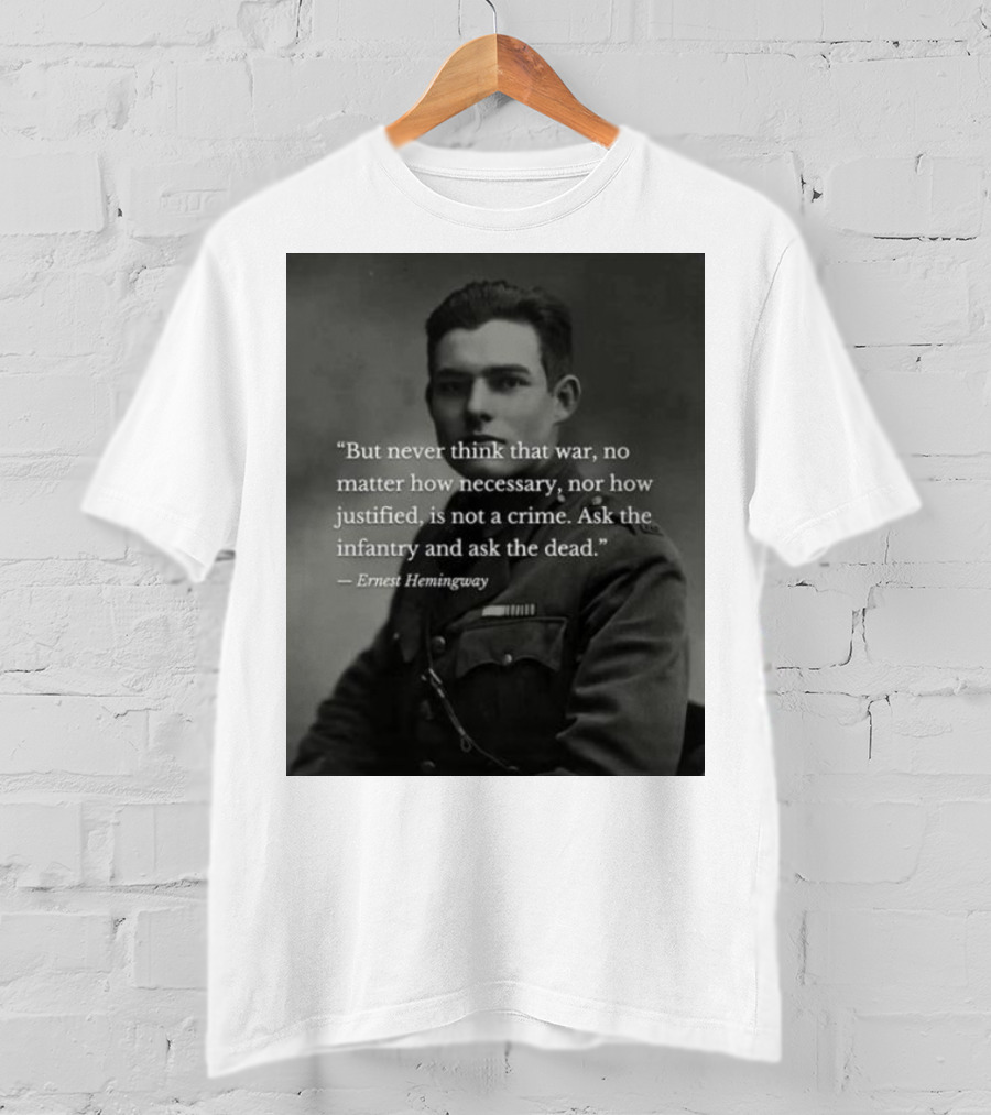 Ernest Hemingway But Never Think That War No Matter How Necessary Nor How Justified Is Not A Crime Ask The Infantry And Ask The Dead T-Shirt
