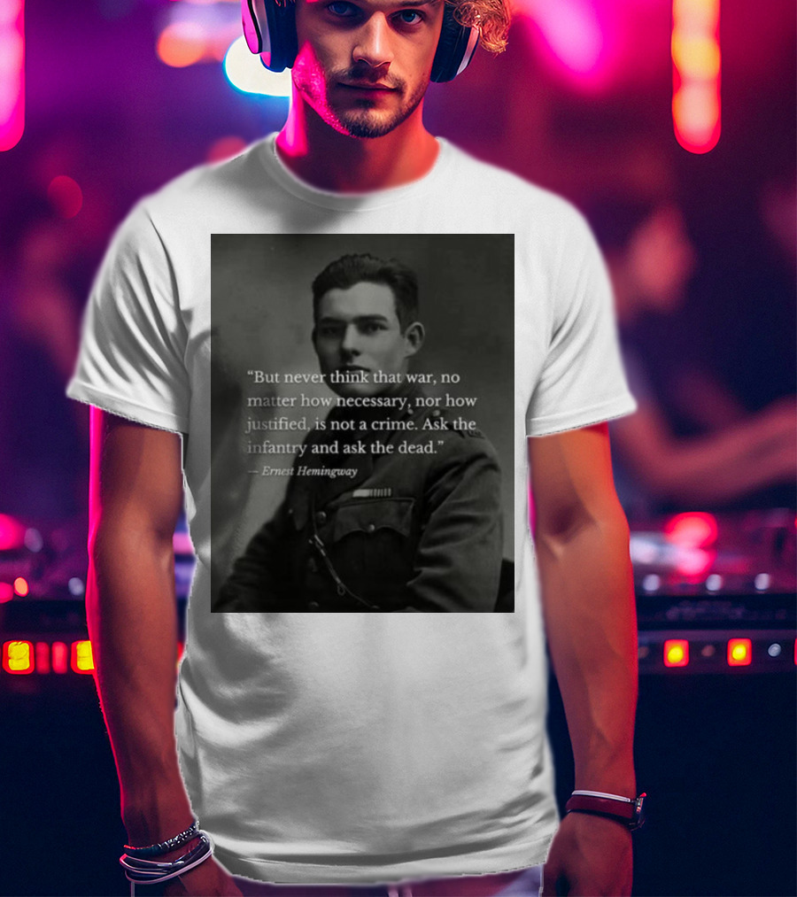 Ernest Hemingway But Never Think That War No Matter How Necessary Nor How Justified Is Not A Crime Ask The Infantry And Ask The Dead T-Shirt