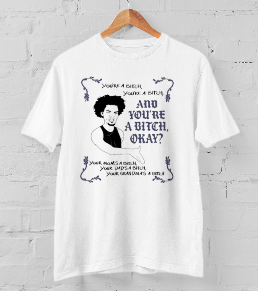 You’re A Bitch And You’re A Bitch Okay Your Mom’s A Bitch Your Dad’s A Bitch Your Grandma’s A Bitch T-Shirt