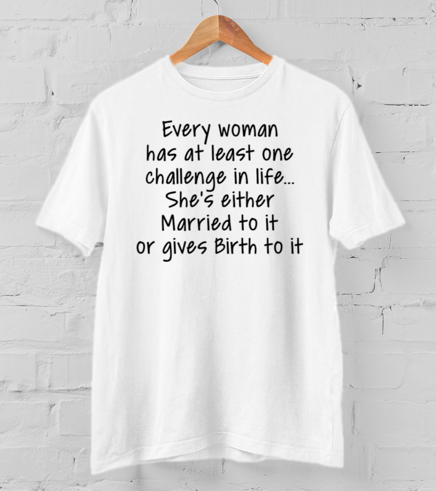 Every Woman Has At Least One Challenge In Life She's Either Married To It Or Gives Birth To It T-Shirt