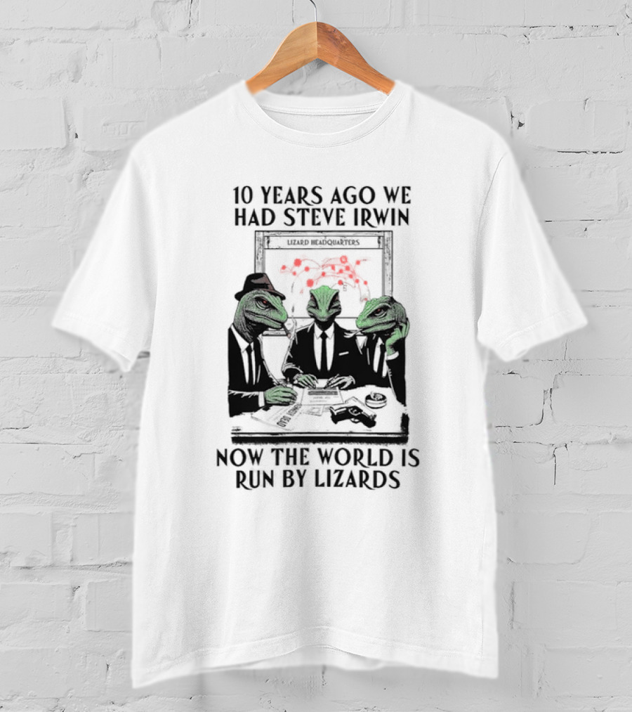 10 Years Ago We Had Steve Irwin Lizard Headquarters Now The World Is Run By Lizards T-Shirt