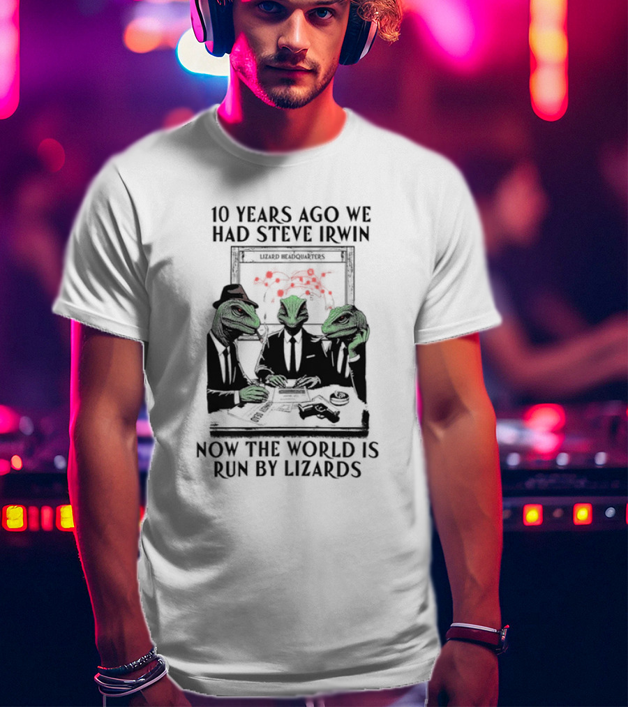 10 Years Ago We Had Steve Irwin Lizard Headquarters Now The World Is Run By Lizards T-Shirt