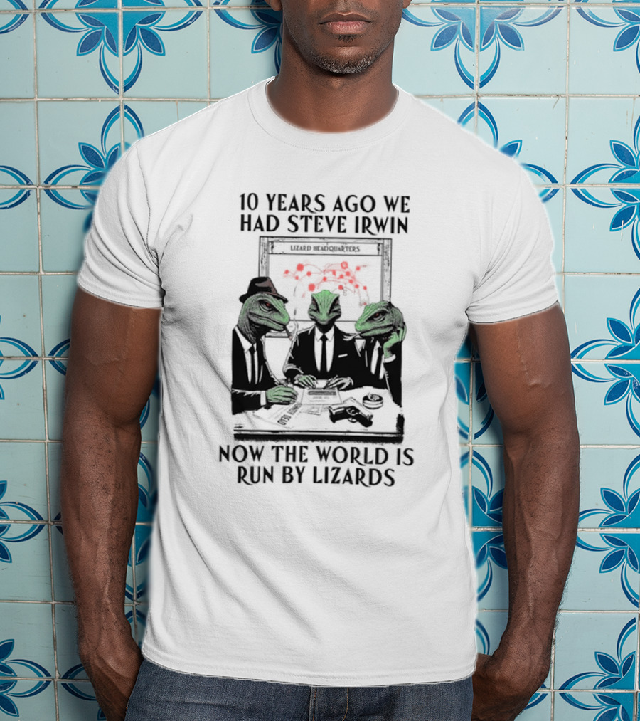 10 Years Ago We Had Steve Irwin Lizard Headquarters Now The World Is Run By Lizards T-Shirt