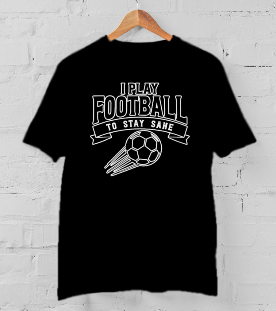 I Play Football To Stay Sane With Graphic Soccer Ball T-Shirt