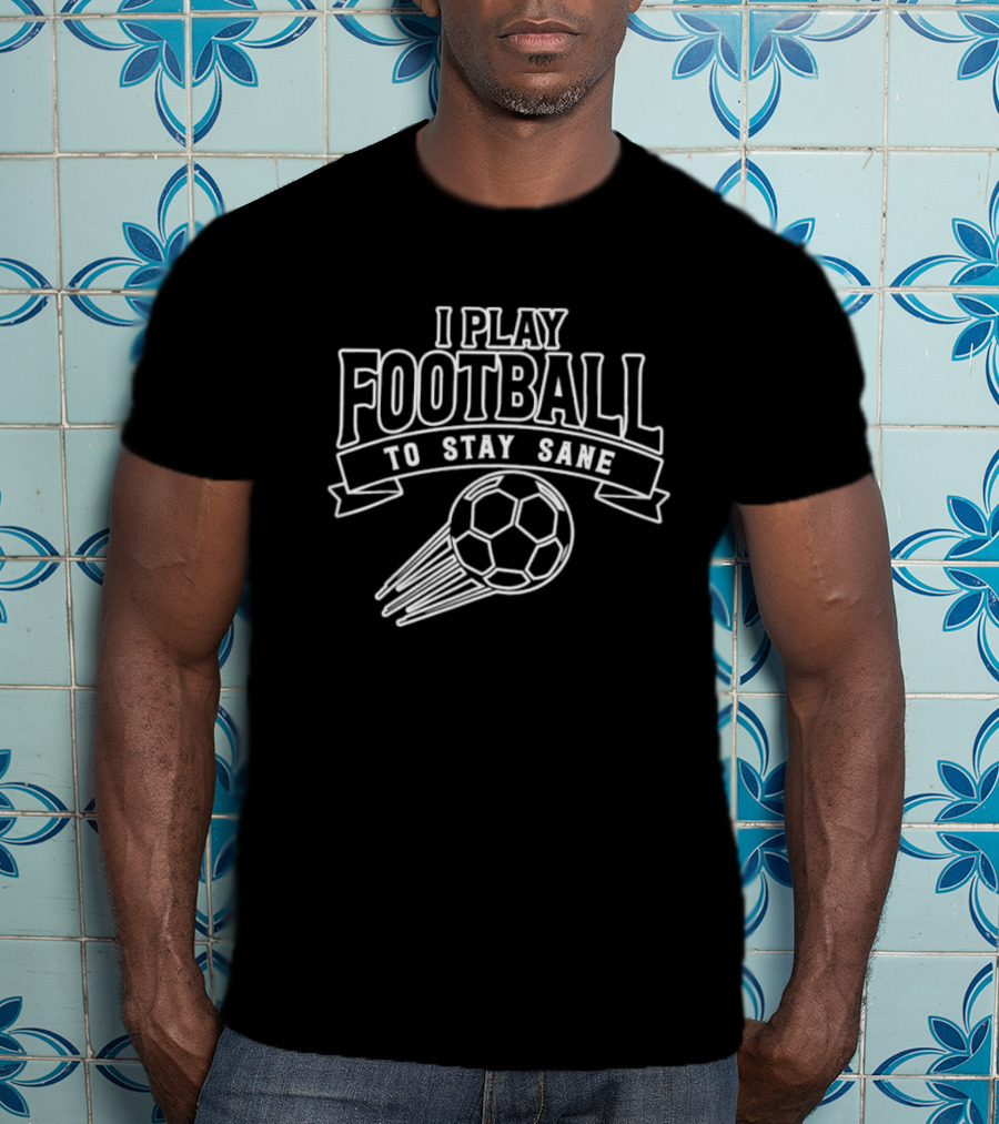 I Play Football To Stay Sane With Graphic Soccer Ball T-Shirt