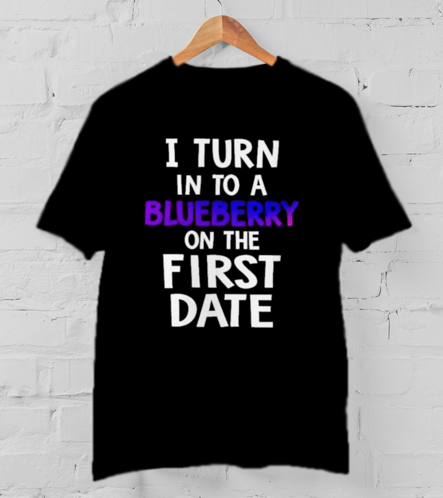 I Turn Into A Blueberry On The First Date T-Shirt