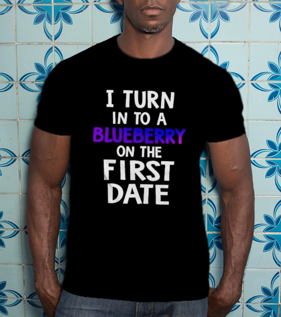 I Turn Into A Blueberry On The First Date T-Shirt