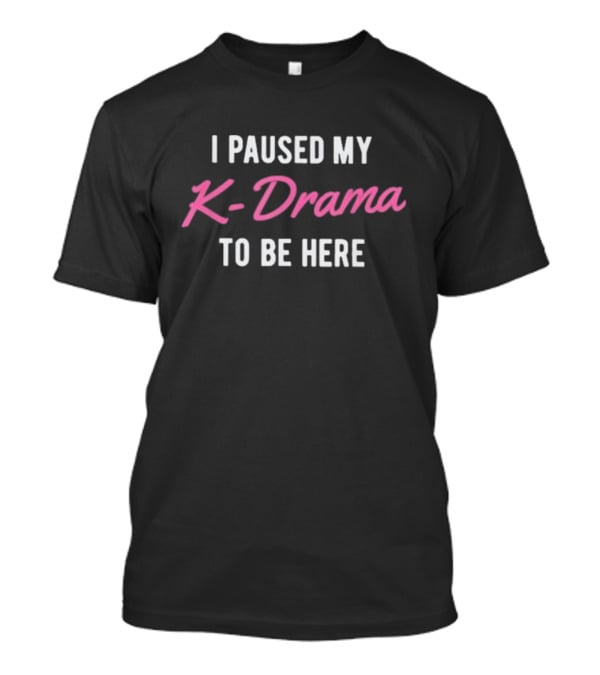 I Paused My K-Drama To Be Here T-Shirt