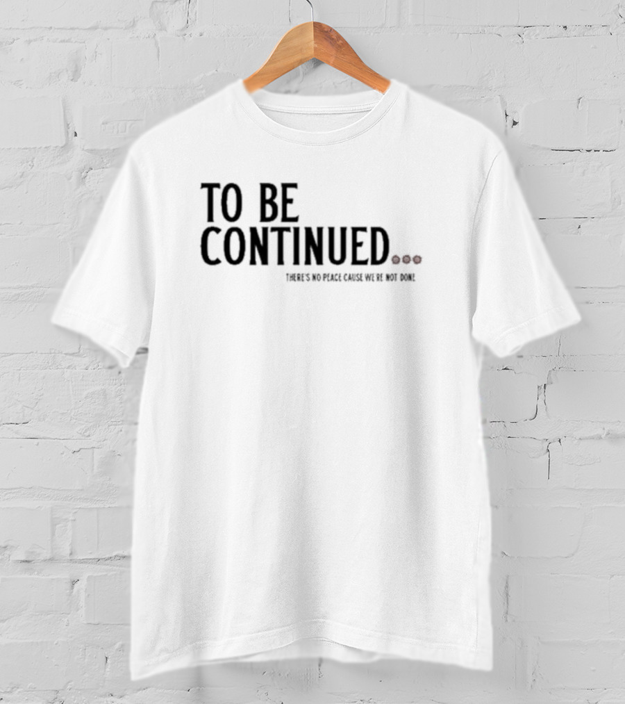 To Be Continued There's No Peace Cause We're Not Done T-Shirt