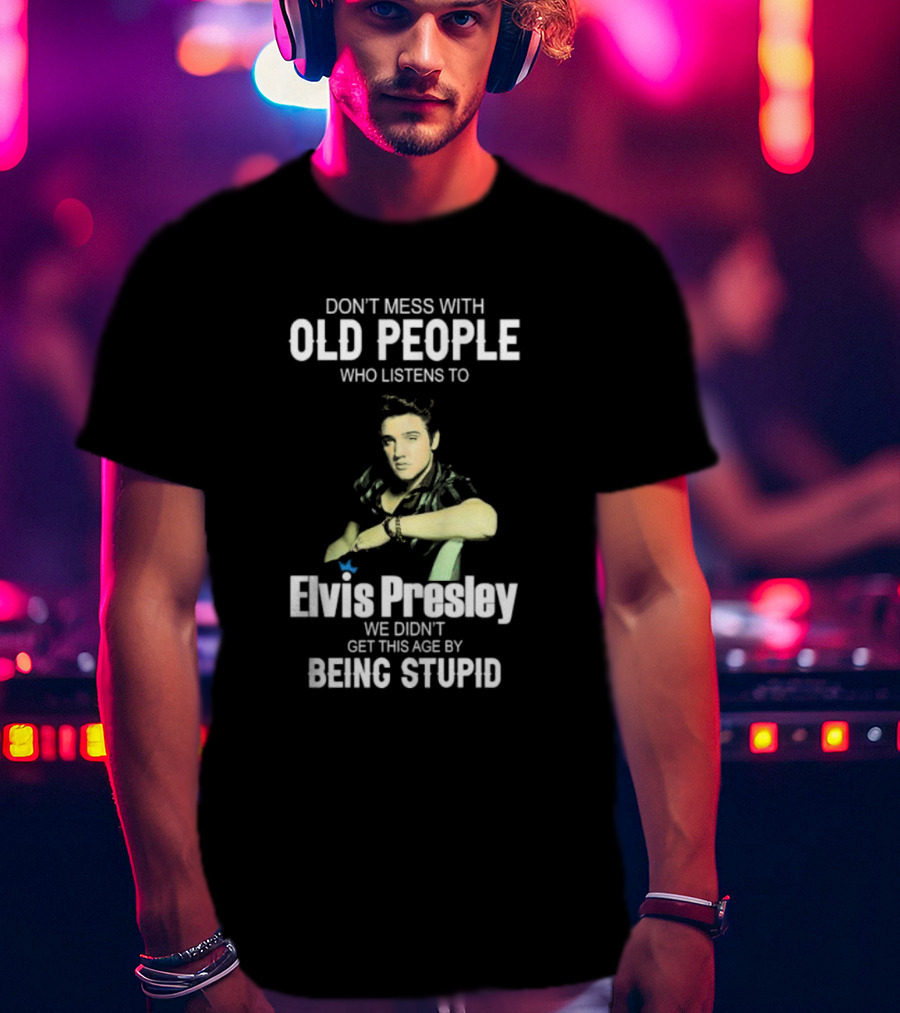Don’t Mess With Old People Who Listen To Elvis Presley We Didn’t Get This Age By Being Stupid T-Shirt