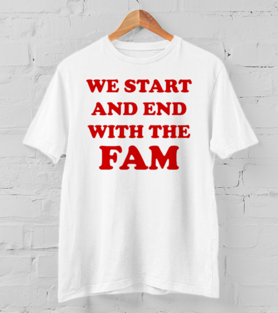 We Start And End With The Fam T-Shirt