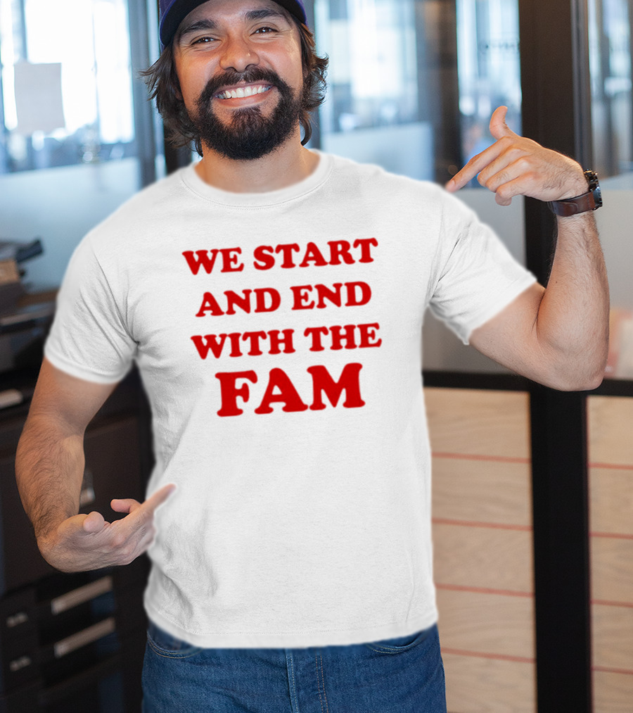 We Start And End With The Fam T-Shirt