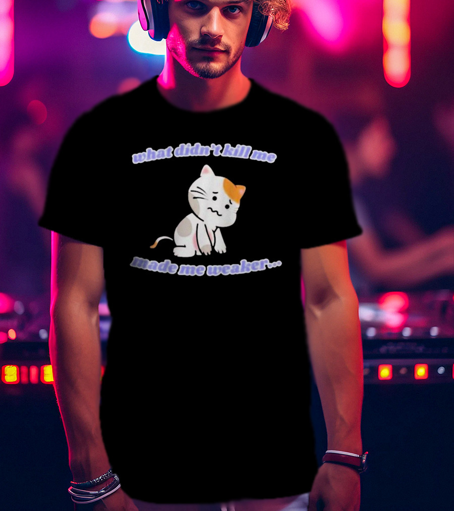 What Didn’t Kill Me Made Me Weaker Sad Cat T-Shirt